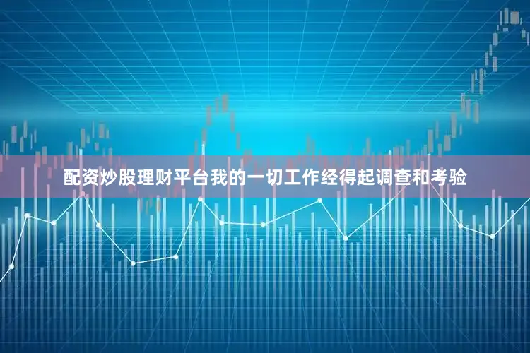 配资炒股理财平台我的一切工作经得起调查和考验
