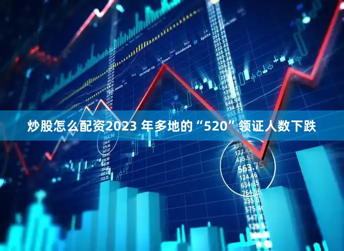 炒股怎么配资　　2023 年多地的“520”领证人数下跌