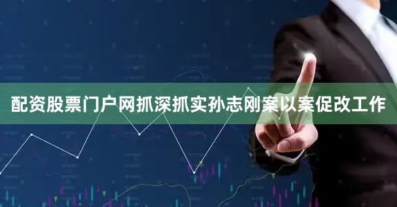配资股票门户网抓深抓实孙志刚案以案促改工作