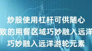 炒股使用杠杆可供随心小憩｡精致的用餐区域巧妙融入远洋游轮元素