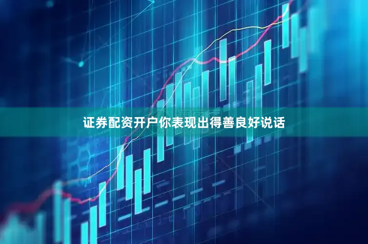 证券配资开户你表现出得善良好说话