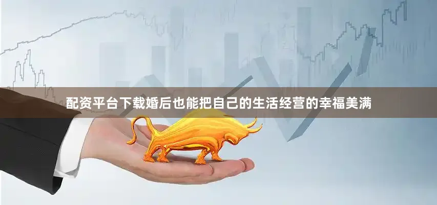 配资平台下载婚后也能把自己的生活经营的幸福美满