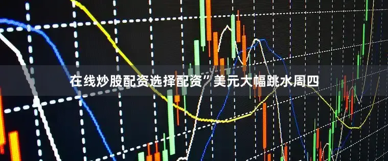 在线炒股配资选择配资”　　美元大幅跳水　　周四