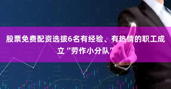 股票免费配资选拔6名有经验、有热情的职工成立“劳作小分队”