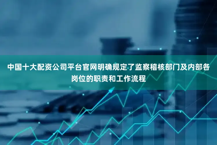 中国十大配资公司平台官网明确规定了监察稽核部门及内部各岗位的职责和工作流程