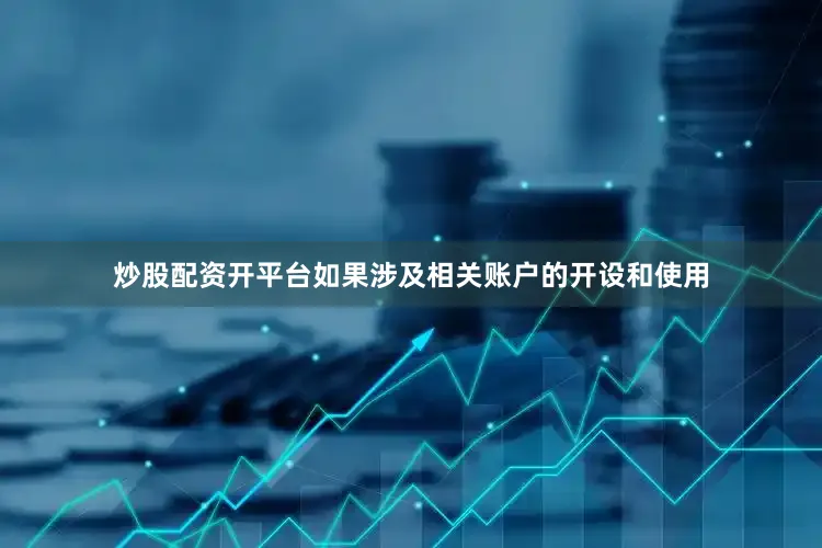 炒股配资开平台如果涉及相关账户的开设和使用