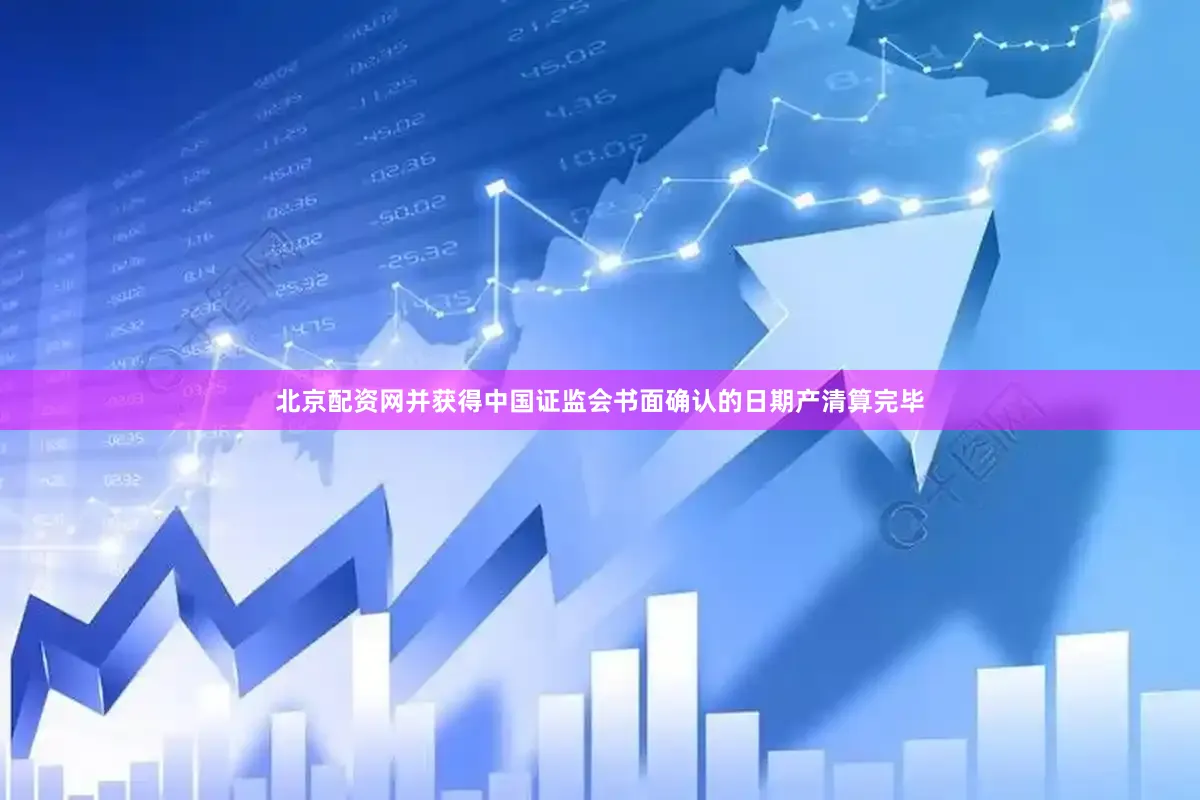 北京配资网并获得中国证监会书面确认的日期产清算完毕