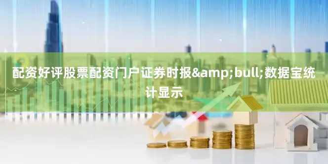 配资好评股票配资门户证券时报&bull;数据宝统计显示