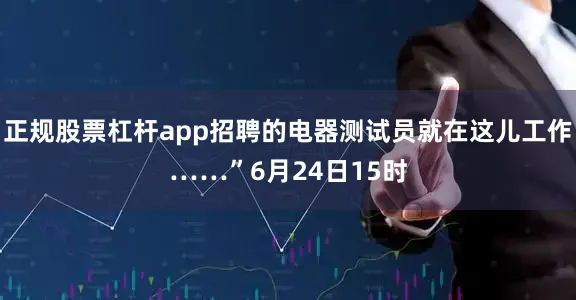 正规股票杠杆app招聘的电器测试员就在这儿工作……”6月24日15时