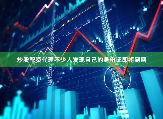 炒股配资代理不少人发现自己的身份证即将到期