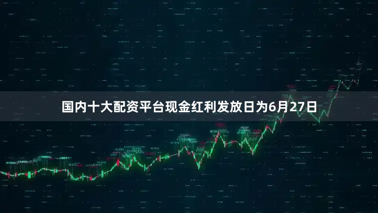 国内十大配资平台现金红利发放日为6月27日