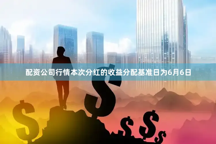 配资公司行情本次分红的收益分配基准日为6月6日
