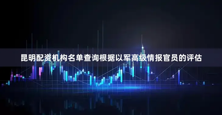 昆明配资机构名单查询根据以军高级情报官员的评估