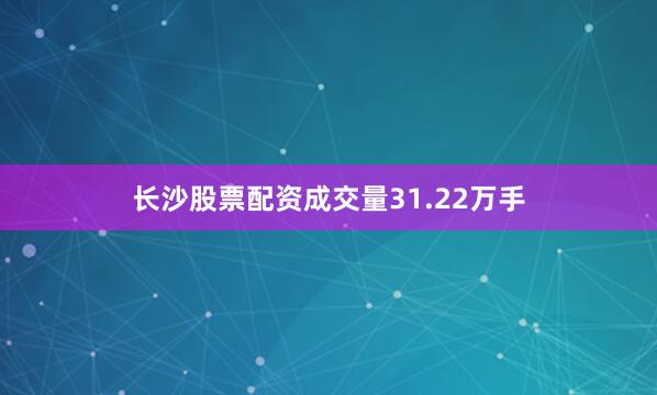 长沙股票配资成交量31.22万手