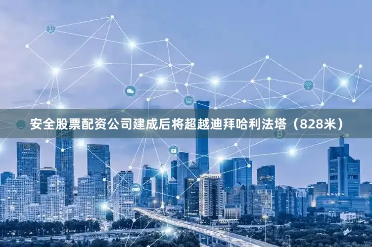 安全股票配资公司建成后将超越迪拜哈利法塔（828米）