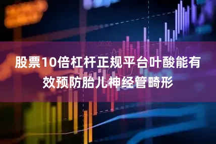 股票10倍杠杆正规平台叶酸能有效预防胎儿神经管畸形