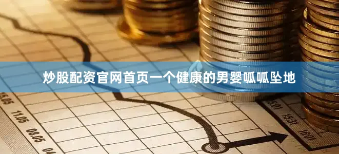 炒股配资官网首页一个健康的男婴呱呱坠地