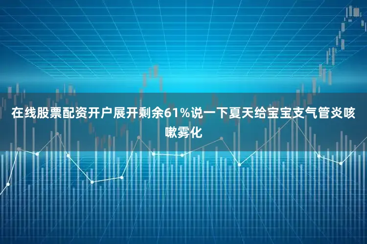 在线股票配资开户展开剩余61%说一下夏天给宝宝支气管炎咳嗽雾化