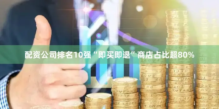 配资公司排名10强“即买即退”商店占比超80%