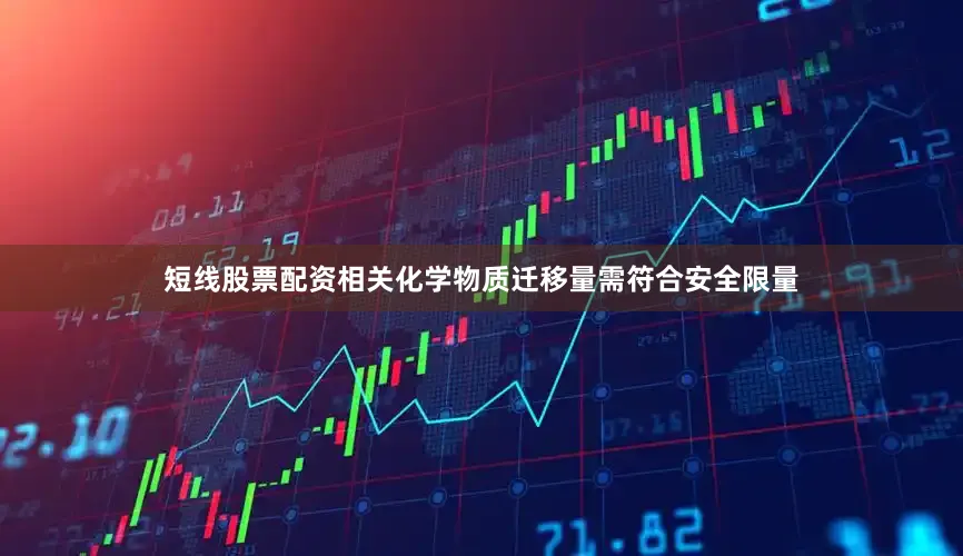 短线股票配资相关化学物质迁移量需符合安全限量