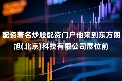 配资著名炒股配资门户他来到东方朗旭(北京)科技有限公司展位前