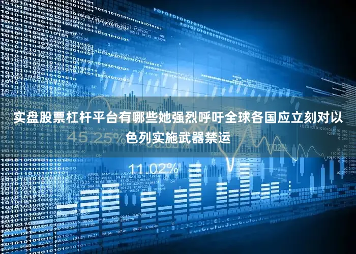 实盘股票杠杆平台有哪些她强烈呼吁全球各国应立刻对以色列实施武器禁运