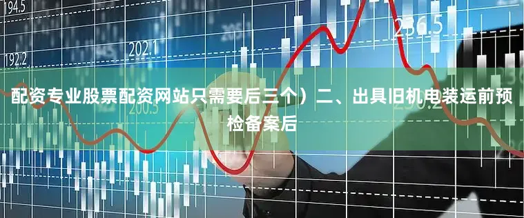 配资专业股票配资网站只需要后三个）二、出具旧机电装运前预检备案后