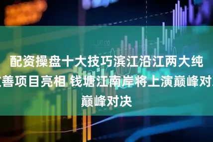 配资操盘十大技巧滨江沿江两大纯改善项目亮相 钱塘江南岸将上演巅峰对决