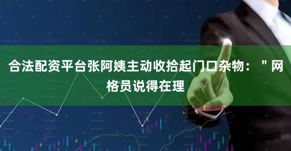 合法配资平台张阿姨主动收拾起门口杂物：＂网格员说得在理