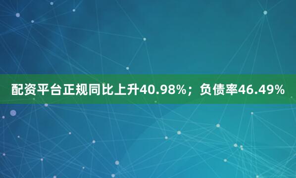 配资平台正规同比上升40.98%；负债率46.49%