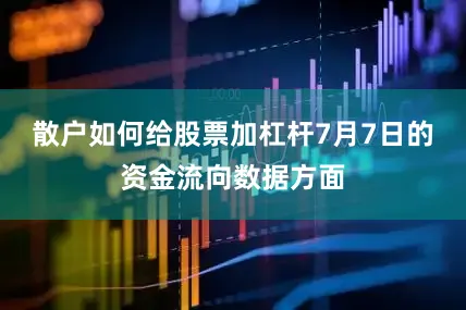 散户如何给股票加杠杆7月7日的资金流向数据方面