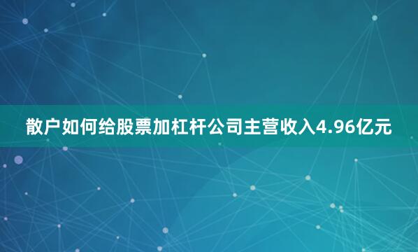 散户如何给股票加杠杆公司主营收入4.96亿元