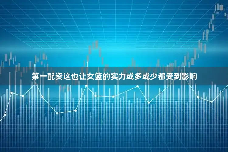 第一配资这也让女篮的实力或多或少都受到影响