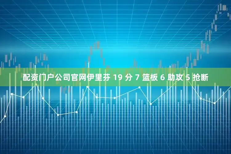 配资门户公司官网伊里芬 19 分 7 篮板 6 助攻 5 抢断