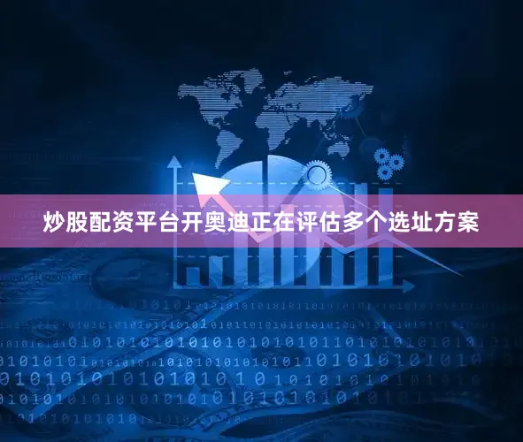 炒股配资平台开奥迪正在评估多个选址方案