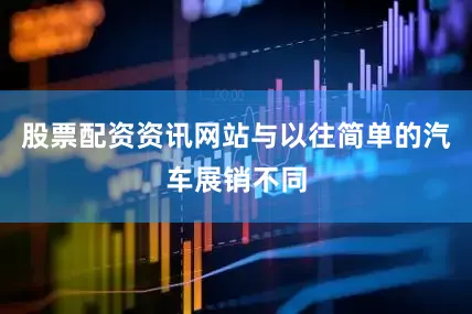 股票配资资讯网站与以往简单的汽车展销不同