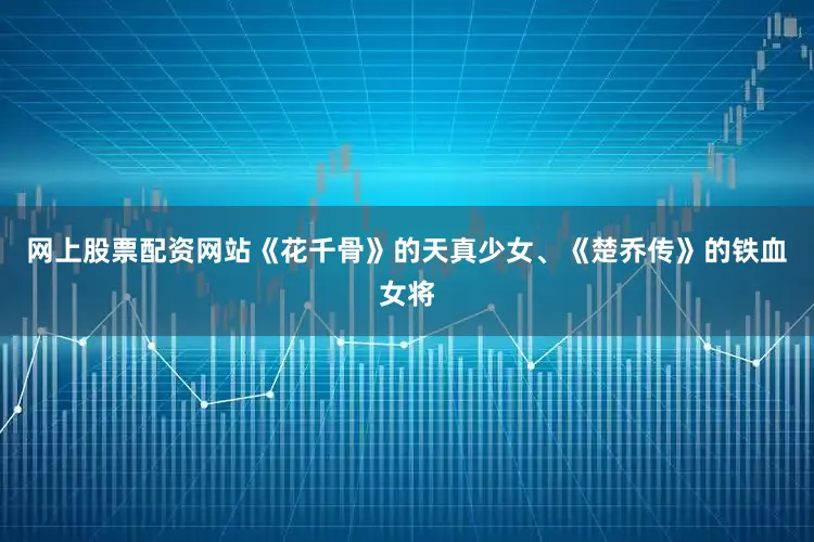 网上股票配资网站《花千骨》的天真少女、《楚乔传》的铁血女将