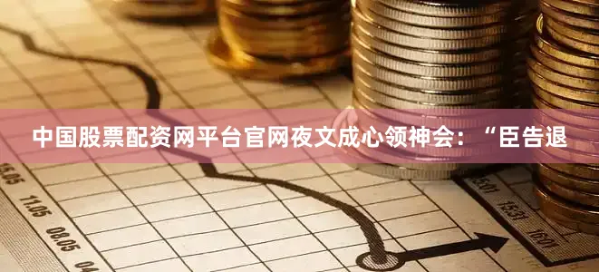 中国股票配资网平台官网夜文成心领神会：“臣告退