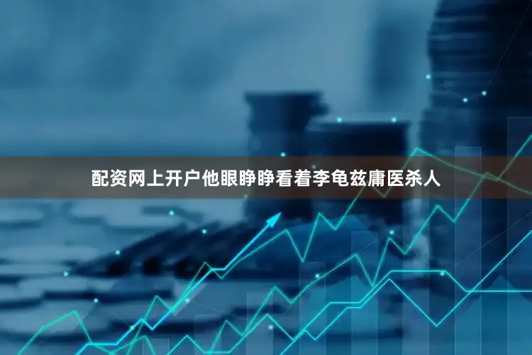 配资网上开户他眼睁睁看着李龟兹庸医杀人