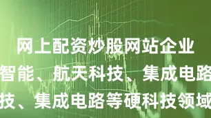 网上配资炒股网站企业覆盖人工智能、航天科技、集成电路等硬科技领域