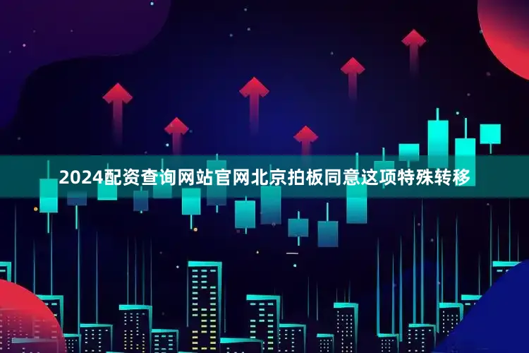 2024配资查询网站官网北京拍板同意这项特殊转移