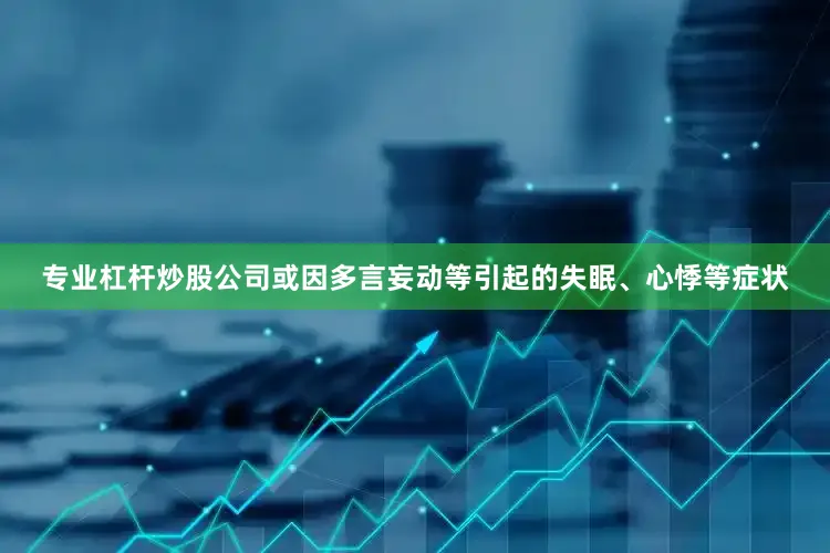 专业杠杆炒股公司或因多言妄动等引起的失眠、心悸等症状