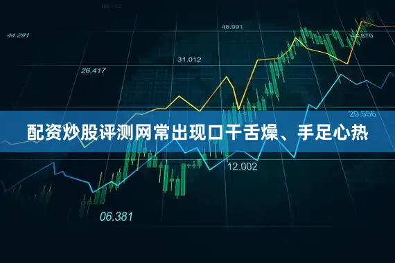 配资炒股评测网常出现口干舌燥、手足心热