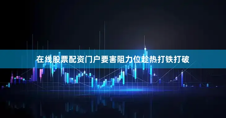 在线股票配资门户要害阻力位趁热打铁打破