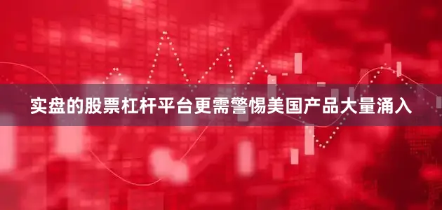 实盘的股票杠杆平台更需警惕美国产品大量涌入