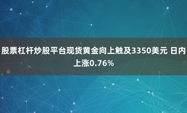 股票杠杆炒股平台现货黄金向上触及3350美元 日内上涨0.76%