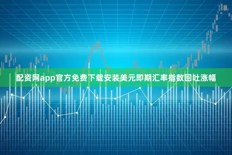 配资网app官方免费下载安装美元即期汇率指数回吐涨幅