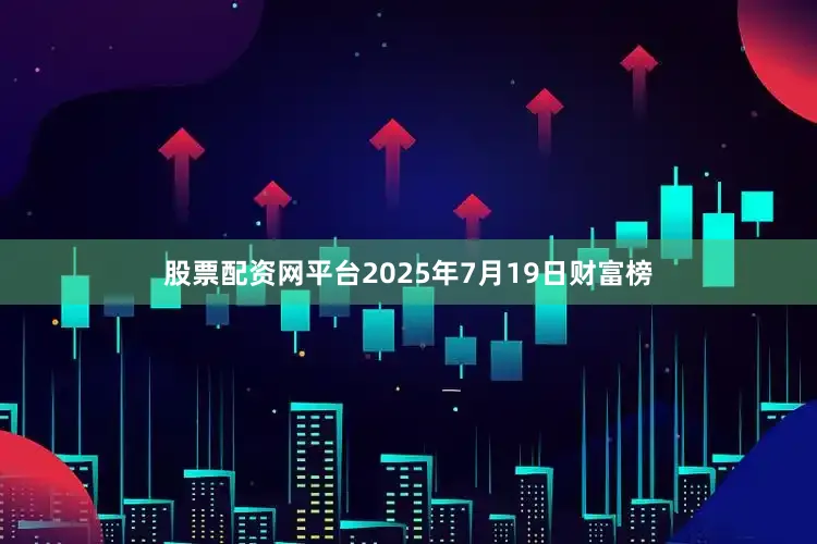 股票配资网平台2025年7月19日财富榜