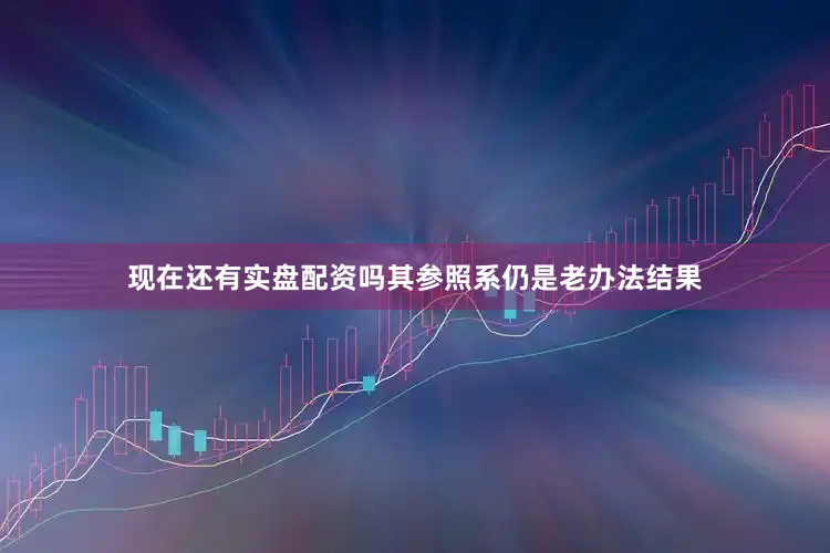现在还有实盘配资吗其参照系仍是老办法结果