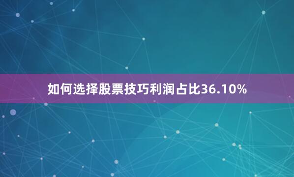 如何选择股票技巧利润占比36.10%